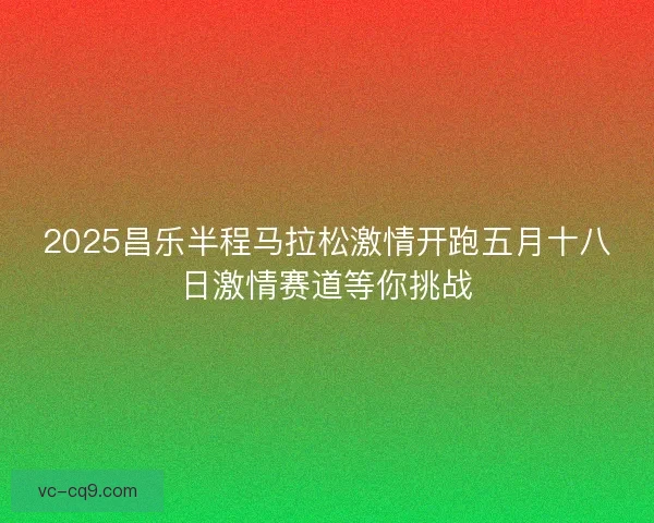 2025昌乐半程马拉松激情开跑五月十八日激情赛道等你挑战