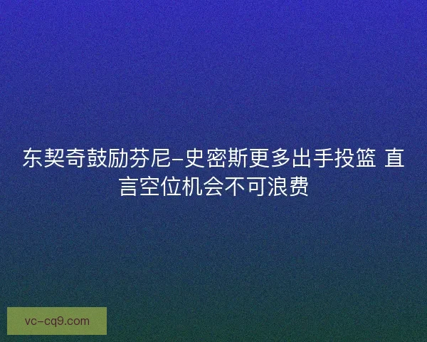 东契奇鼓励芬尼-史密斯更多出手投篮 直言空位机会不可浪费