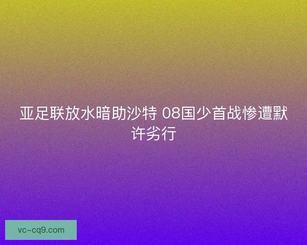 亚足联放水暗助沙特 08国少首战惨遭默许劣行